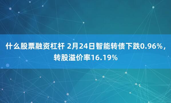 什么股票融资杠杆 2月24日智能转债下跌0.96%，转股溢价率16.19%