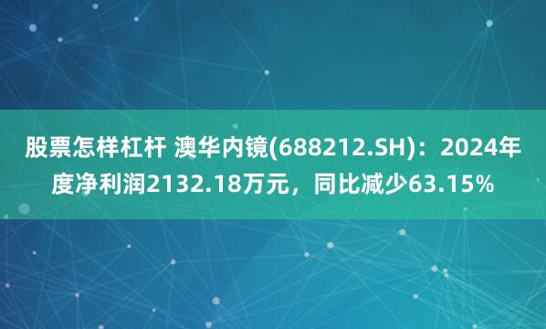 股票怎样杠杆 澳华内镜(688212.SH)：2024年度净利润2132.18万元，同比减少63.15%