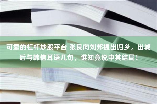 可靠的杠杆炒股平台 张良向刘邦提出归乡，出城后与韩信耳语几句，谁知竟说中其结局！