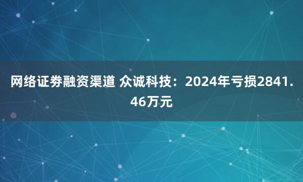 网络证劵融资渠道 众诚科技：2024年亏损2841.46万元