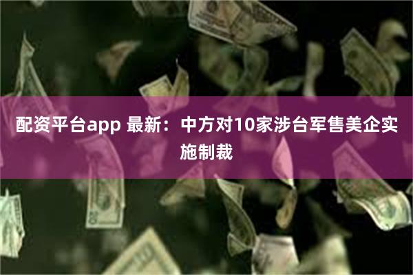 配资平台app 最新：中方对10家涉台军售美企实施制裁