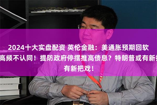 2024十大实盘配资 英伦金融：美通胀预期回软？但高频不认同！提防政府停摆推高债息？特朗普或有新把戏！