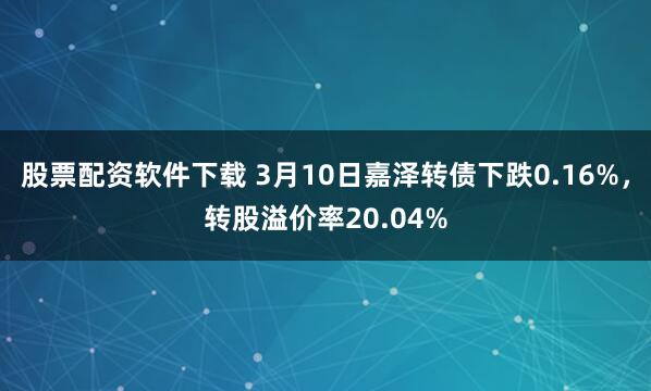 股票配资软件下载 3月10日嘉泽转债下跌0.16%，转股溢价率20.04%