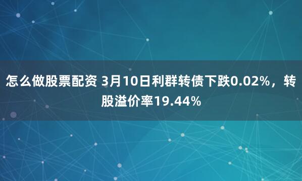 怎么做股票配资 3月10日利群转债下跌0.02%，转股溢价率19.44%