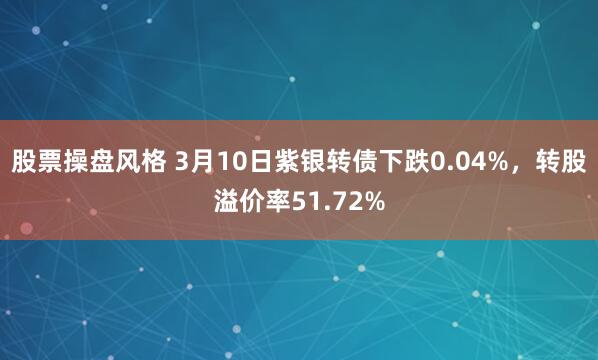 股票操盘风格 3月10日紫银转债下跌0.04%，转股溢价率51.72%