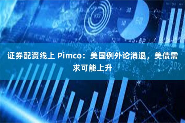 证券配资线上 Pimco：美国例外论消退，美债需求可能上升