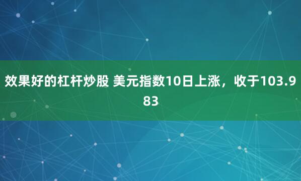 效果好的杠杆炒股 美元指数10日上涨，收于103.983