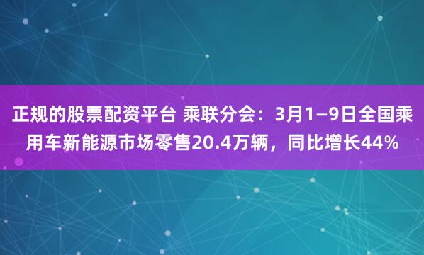 正规的股票配资平台 乘联分会：3月1—9日全国乘用车新能源市场零售20.4万辆，同比增长44%