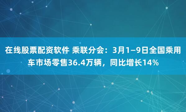 在线股票配资软件 乘联分会：3月1—9日全国乘用车市场零售36.4万辆，同比增长14%