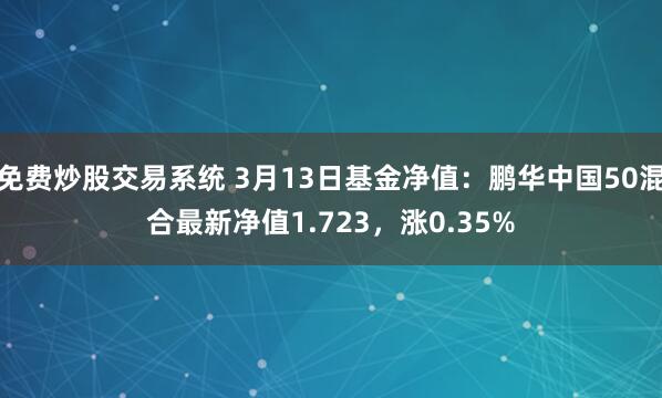 免费炒股交易系统 3月13日基金净值：鹏华中国50混合最新净值1.723，涨0.35%