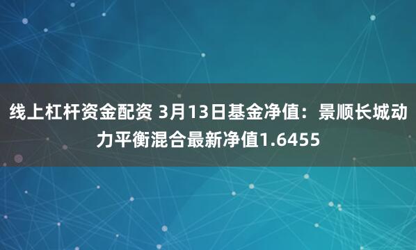 线上杠杆资金配资 3月13日基金净值：景顺长城动力平衡混合最新净值1.6455