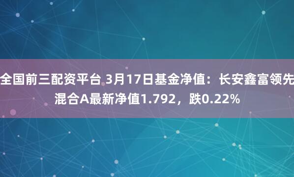 全国前三配资平台 3月17日基金净值：长安鑫富领先混合A最新净值1.792，跌0.22%