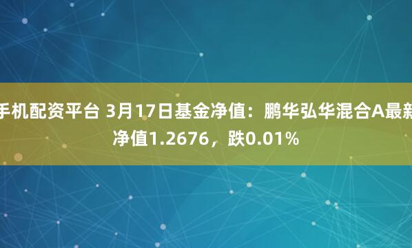 手机配资平台 3月17日基金净值：鹏华弘华混合A最新净值1.2676，跌0.01%